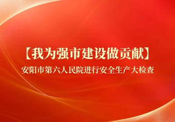 【我为强市建设做贡献】安阳市第六人民院进行安全生产大检查